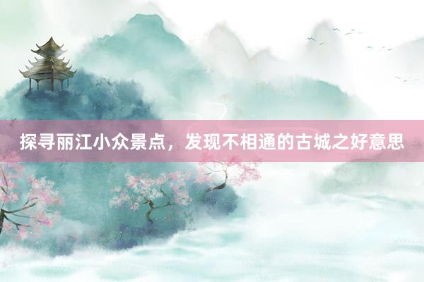 探寻丽江小众景点，发现不相通的古城之好意思