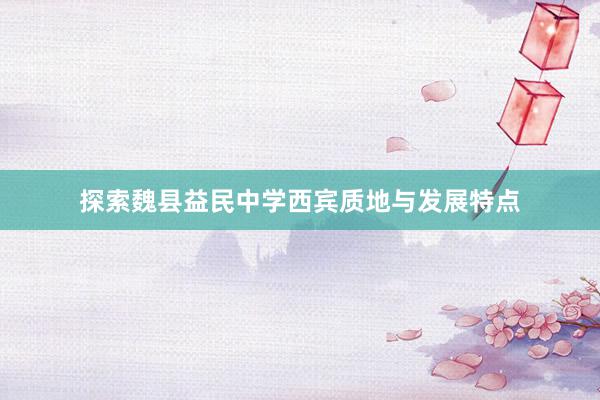 探索魏县益民中学西宾质地与发展特点