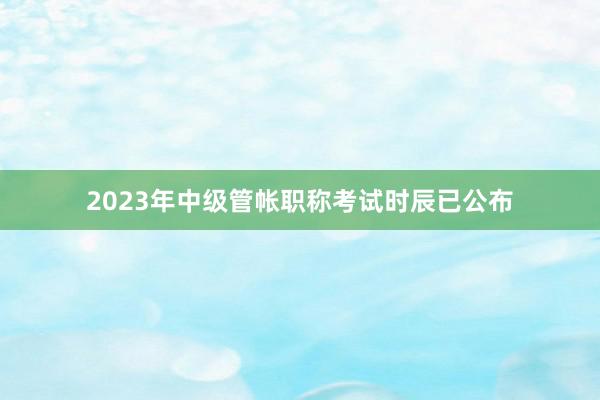 2023年中级管帐职称考试时辰已公布