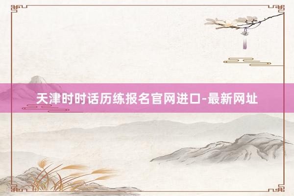 天津时时话历练报名官网进口-最新网址