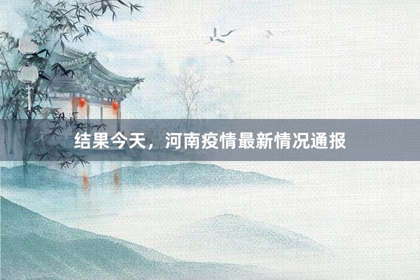 结果今天，河南疫情最新情况通报