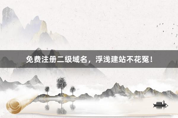 免费注册二级域名，浮浅建站不花冤！