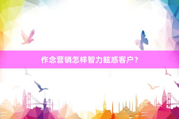 作念营销怎样智力眩惑客户？