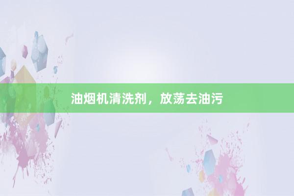 油烟机清洗剂，放荡去油污