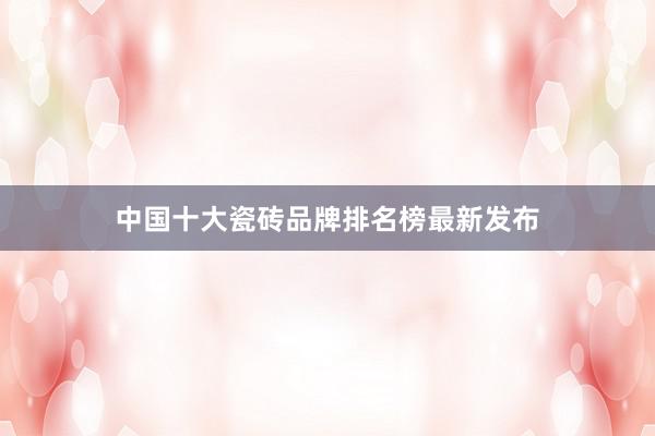 中国十大瓷砖品牌排名榜最新发布
