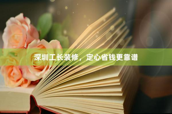 深圳工长装修，定心省钱更靠谱