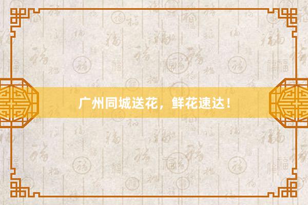 广州同城送花,鲜花速达!