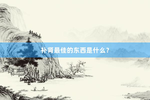 补肾最佳的东西是什么?