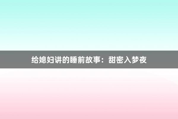 给媳妇讲的睡前故事：甜密入梦夜